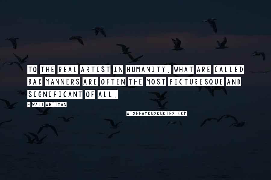 Walt Whitman Quotes: To the real artist in humanity, what are called bad manners are often the most picturesque and significant of all.