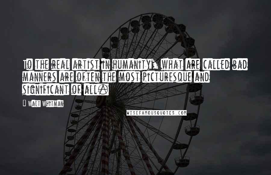 Walt Whitman Quotes: To the real artist in humanity, what are called bad manners are often the most picturesque and significant of all. 