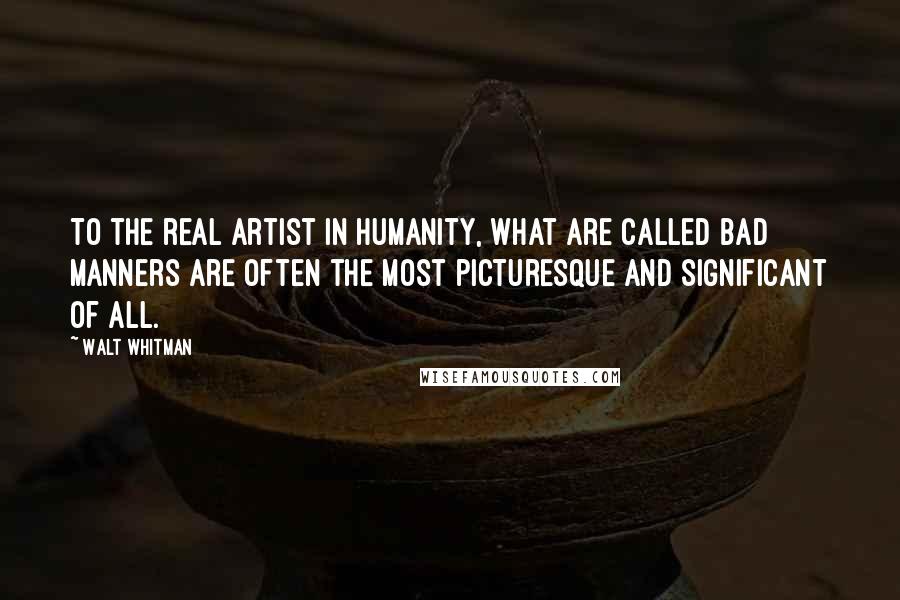 Walt Whitman Quotes: To the real artist in humanity, what are called bad manners are often the most picturesque and significant of all.