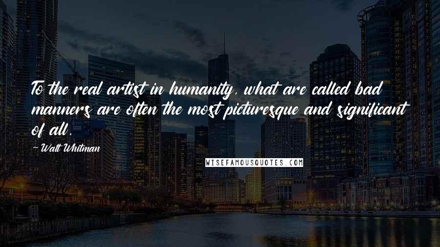 Walt Whitman Quotes: To the real artist in humanity, what are called bad manners are often the most picturesque and significant of all. 