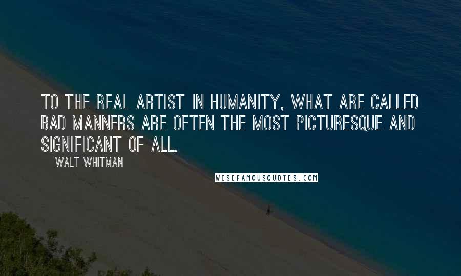 Walt Whitman Quotes: To the real artist in humanity, what are called bad manners are often the most picturesque and significant of all. 