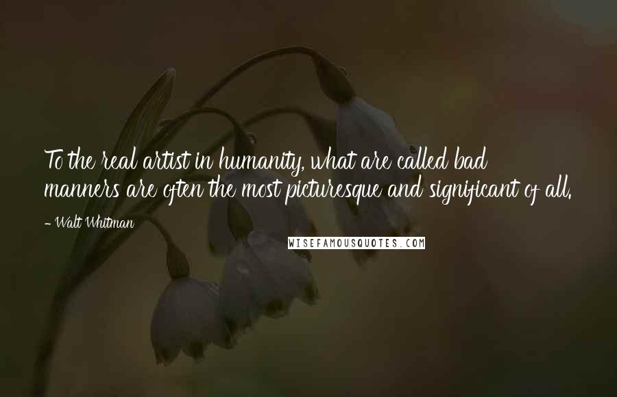 Walt Whitman Quotes: To the real artist in humanity, what are called bad manners are often the most picturesque and significant of all. 
