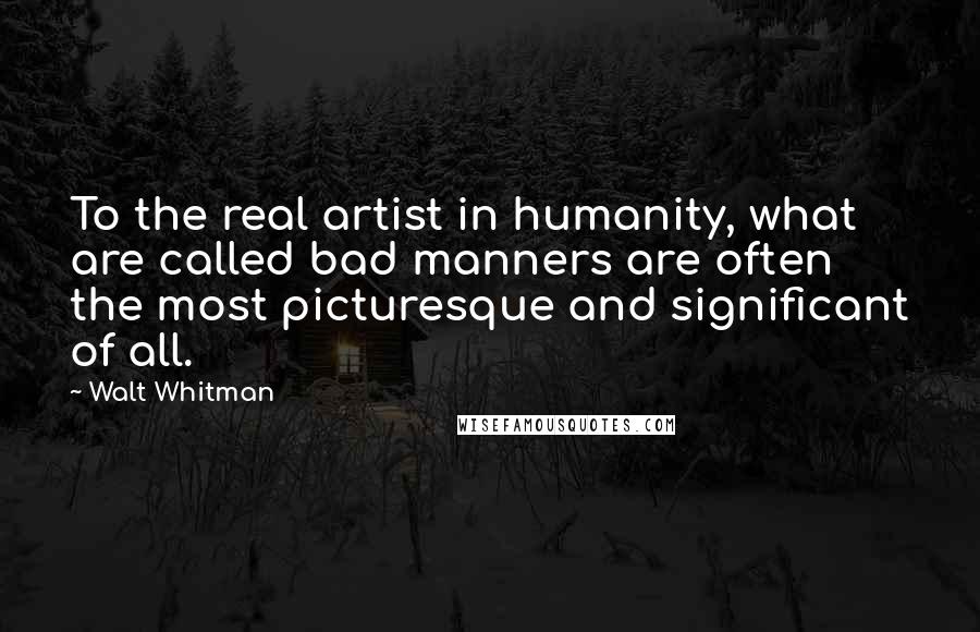 Walt Whitman Quotes: To the real artist in humanity, what are called bad manners are often the most picturesque and significant of all.