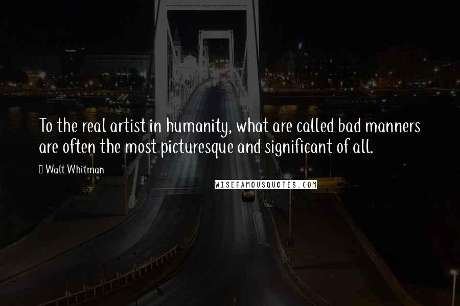 Walt Whitman Quotes: To the real artist in humanity, what are called bad manners are often the most picturesque and significant of all.