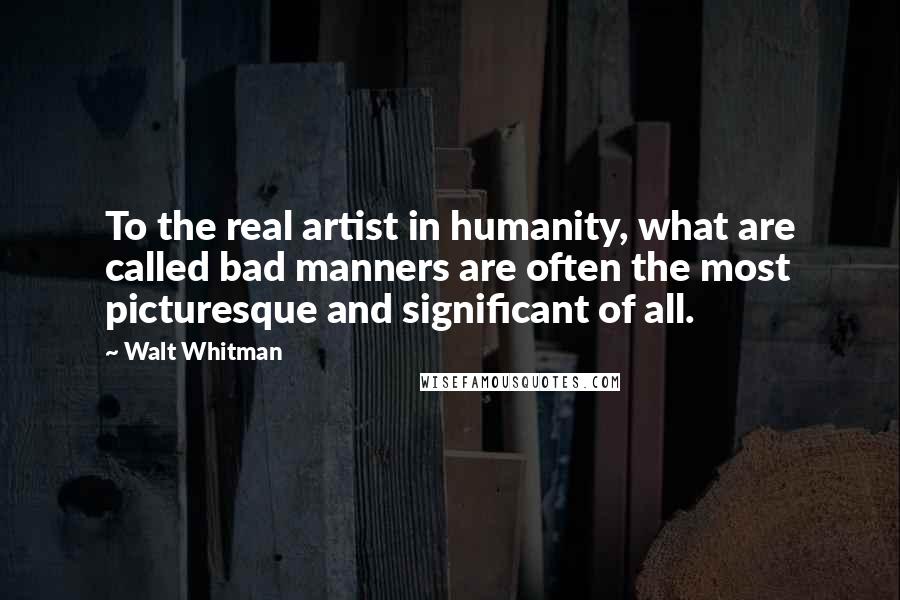 Walt Whitman Quotes: To the real artist in humanity, what are called bad manners are often the most picturesque and significant of all. 