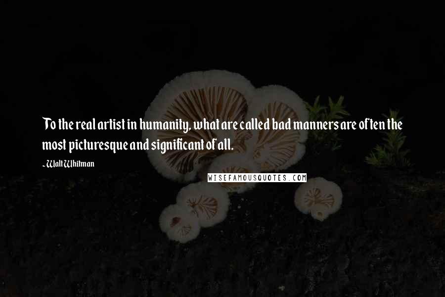 Walt Whitman Quotes: To the real artist in humanity, what are called bad manners are often the most picturesque and significant of all.