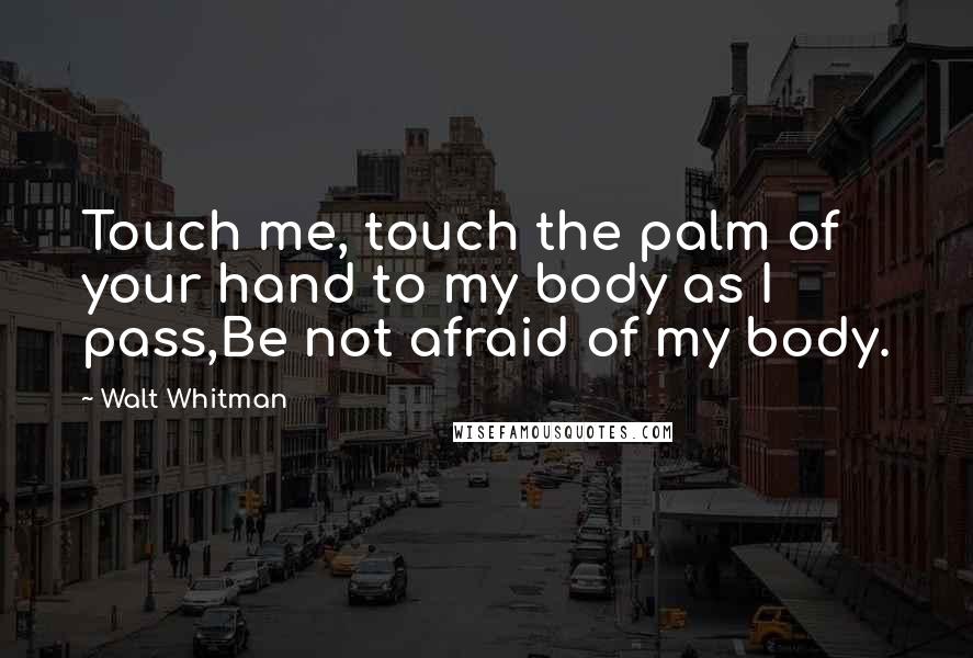 Walt Whitman Quotes: Touch me, touch the palm of your hand to my body as I pass,Be not afraid of my body.