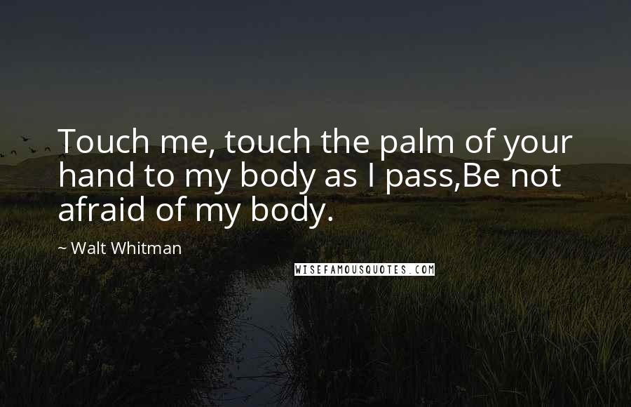 Walt Whitman Quotes: Touch me, touch the palm of your hand to my body as I pass,Be not afraid of my body.