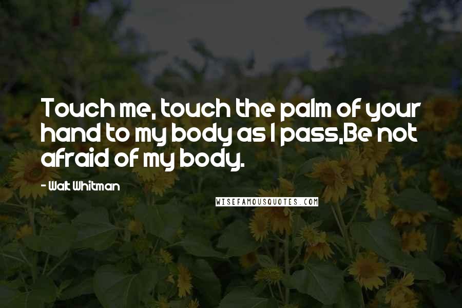 Walt Whitman Quotes: Touch me, touch the palm of your hand to my body as I pass,Be not afraid of my body.