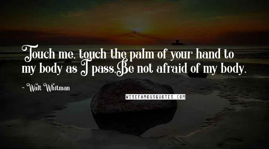 Walt Whitman Quotes: Touch me, touch the palm of your hand to my body as I pass,Be not afraid of my body.