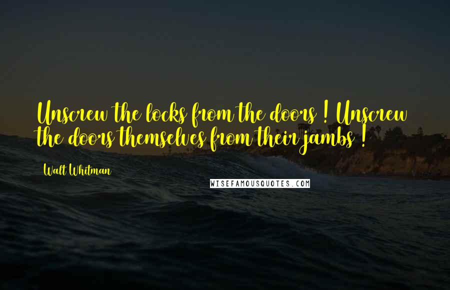 Walt Whitman Quotes: Unscrew the locks from the doors ! Unscrew the doors themselves from their jambs !