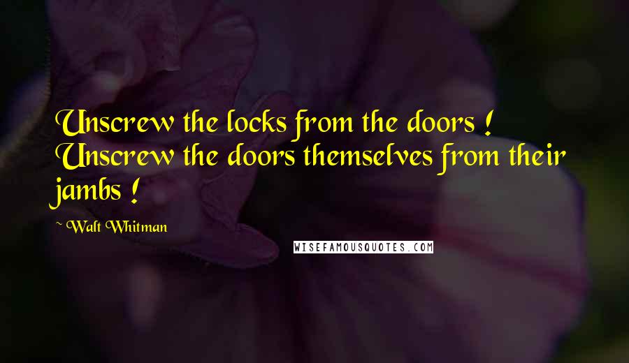Walt Whitman Quotes: Unscrew the locks from the doors ! Unscrew the doors themselves from their jambs !