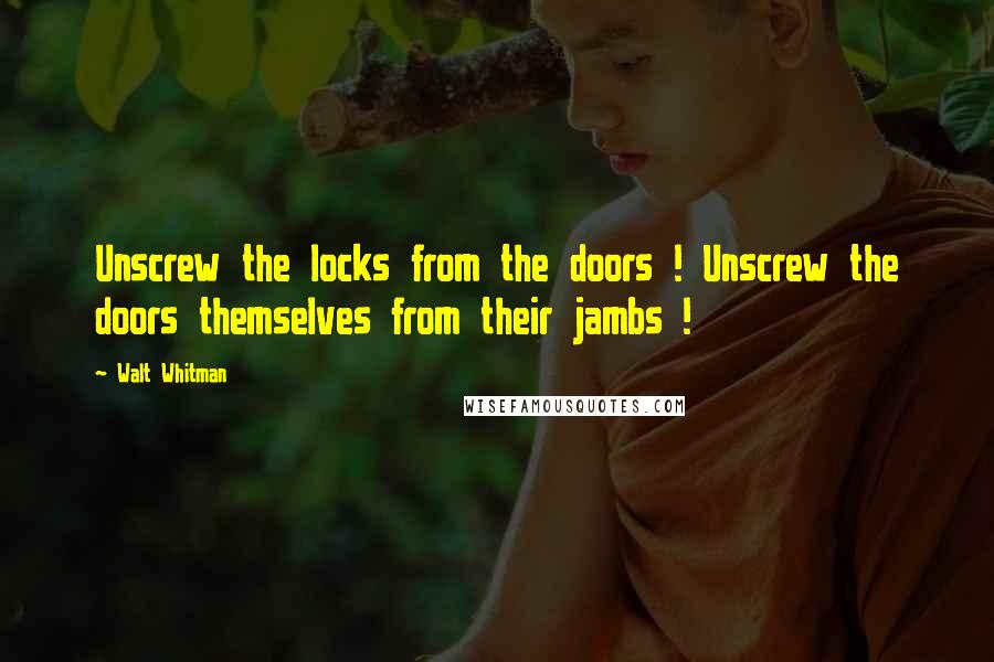 Walt Whitman Quotes: Unscrew the locks from the doors ! Unscrew the doors themselves from their jambs !