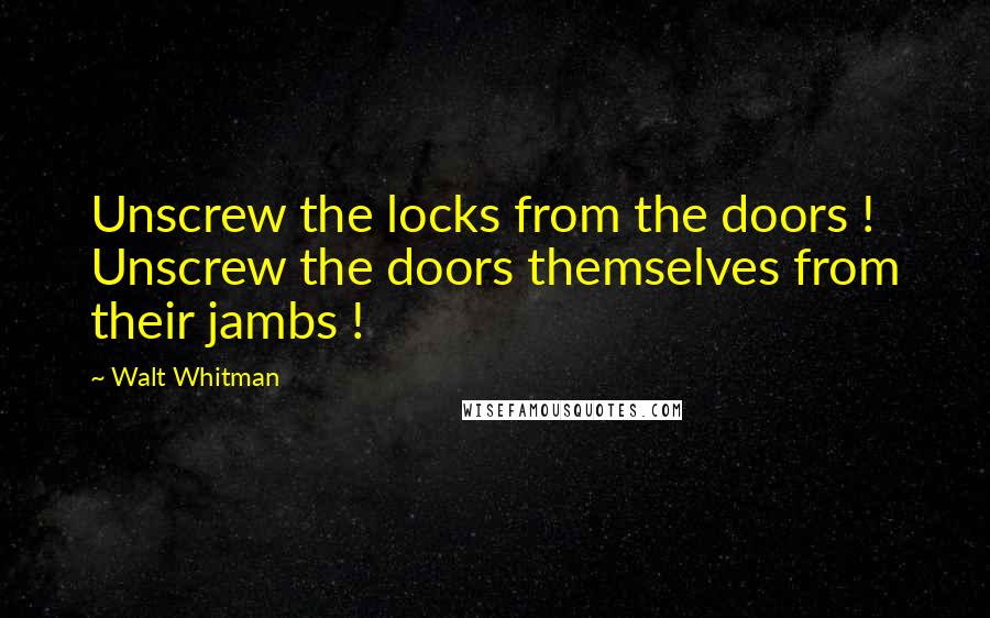 Walt Whitman Quotes: Unscrew the locks from the doors ! Unscrew the doors themselves from their jambs !