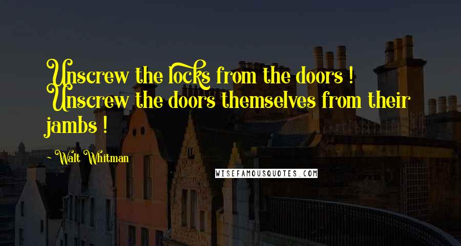 Walt Whitman Quotes: Unscrew the locks from the doors ! Unscrew the doors themselves from their jambs !