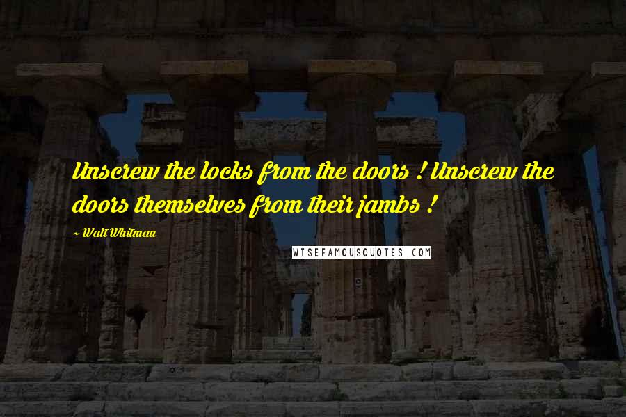 Walt Whitman Quotes: Unscrew the locks from the doors ! Unscrew the doors themselves from their jambs !