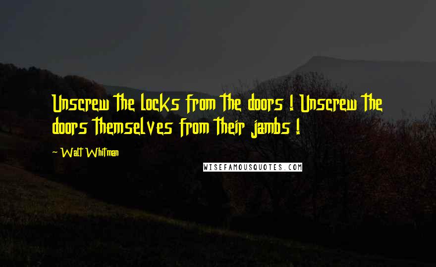 Walt Whitman Quotes: Unscrew the locks from the doors ! Unscrew the doors themselves from their jambs !