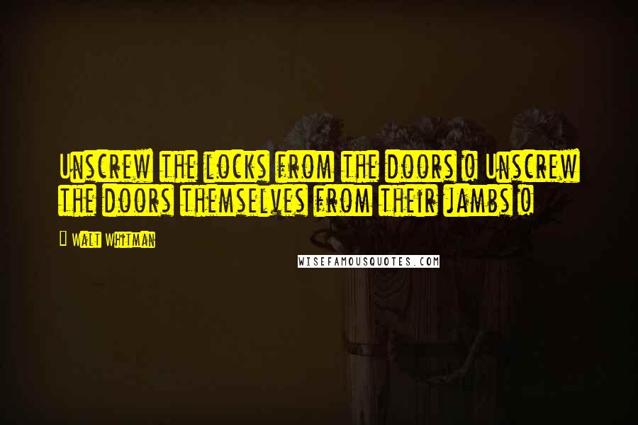 Walt Whitman Quotes: Unscrew the locks from the doors ! Unscrew the doors themselves from their jambs !