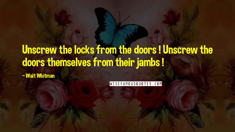 Walt Whitman Quotes: Unscrew the locks from the doors ! Unscrew the doors themselves from their jambs !