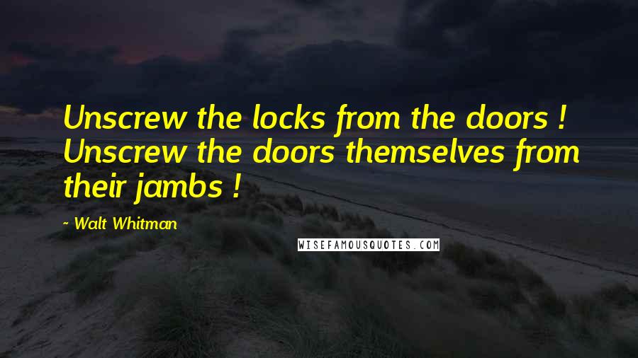 Walt Whitman Quotes: Unscrew the locks from the doors ! Unscrew the doors themselves from their jambs !