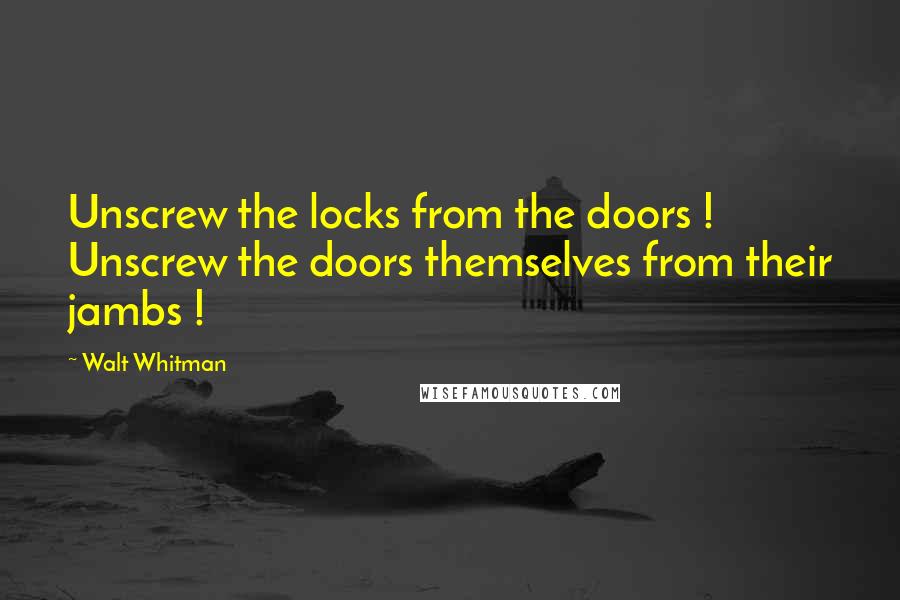 Walt Whitman Quotes: Unscrew the locks from the doors ! Unscrew the doors themselves from their jambs !