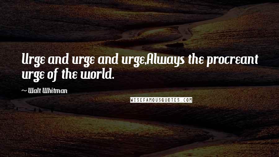 Walt Whitman Quotes: Urge and urge and urge,Always the procreant urge of the world.