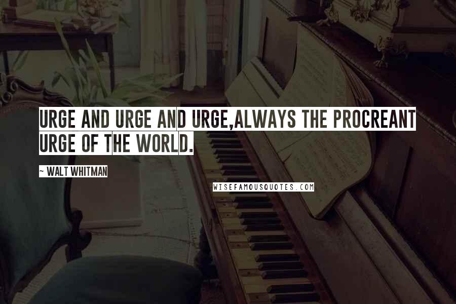 Walt Whitman Quotes: Urge and urge and urge,Always the procreant urge of the world.