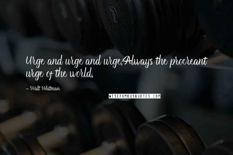 Walt Whitman Quotes: Urge and urge and urge,Always the procreant urge of the world.