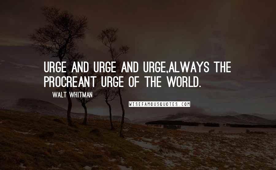 Walt Whitman Quotes: Urge and urge and urge,Always the procreant urge of the world.