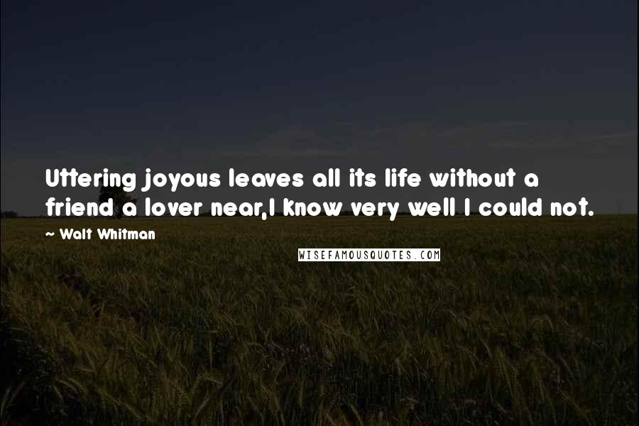 Walt Whitman Quotes: Uttering joyous leaves all its life without a friend a lover near,I know very well I could not.