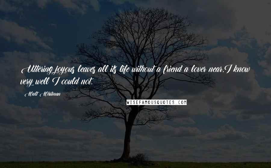 Walt Whitman Quotes: Uttering joyous leaves all its life without a friend a lover near,I know very well I could not.