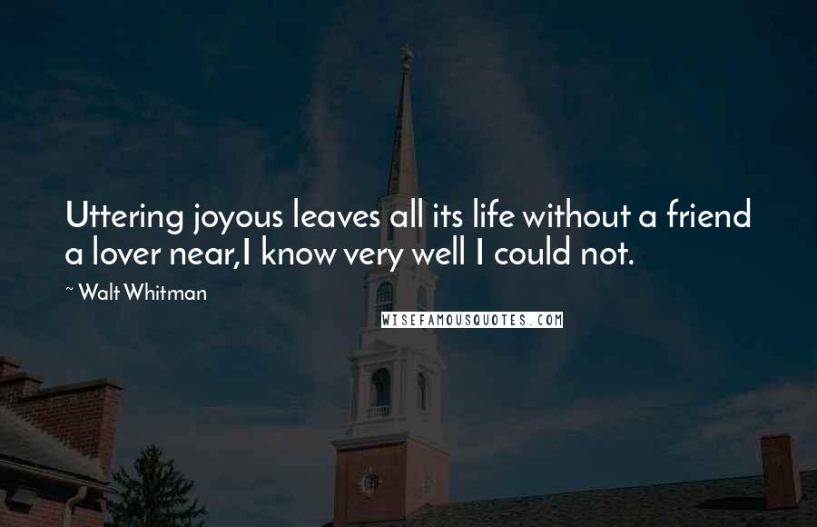 Walt Whitman Quotes: Uttering joyous leaves all its life without a friend a lover near,I know very well I could not.