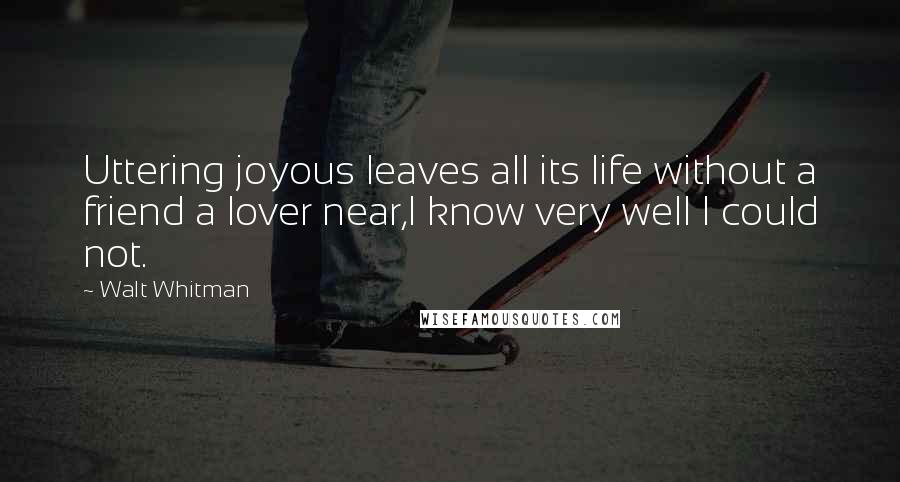 Walt Whitman Quotes: Uttering joyous leaves all its life without a friend a lover near,I know very well I could not.