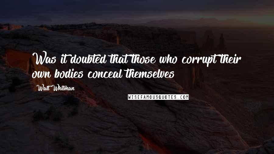 Walt Whitman Quotes: Was it doubted that those who corrupt their own bodies conceal themselves?