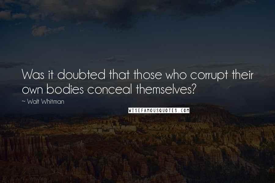 Walt Whitman Quotes: Was it doubted that those who corrupt their own bodies conceal themselves?