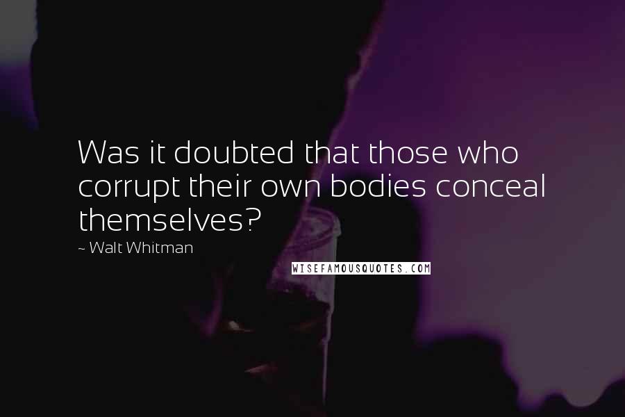 Walt Whitman Quotes: Was it doubted that those who corrupt their own bodies conceal themselves?