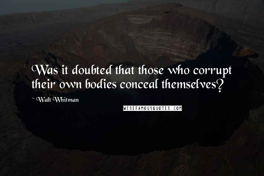 Walt Whitman Quotes: Was it doubted that those who corrupt their own bodies conceal themselves?