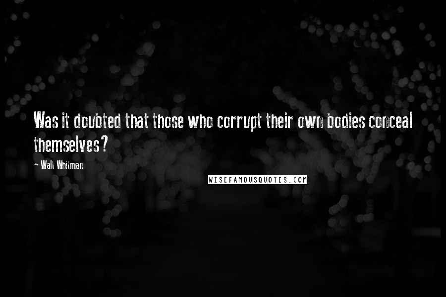 Walt Whitman Quotes: Was it doubted that those who corrupt their own bodies conceal themselves?