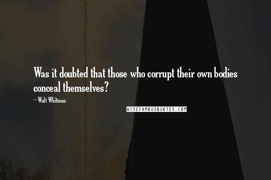 Walt Whitman Quotes: Was it doubted that those who corrupt their own bodies conceal themselves?