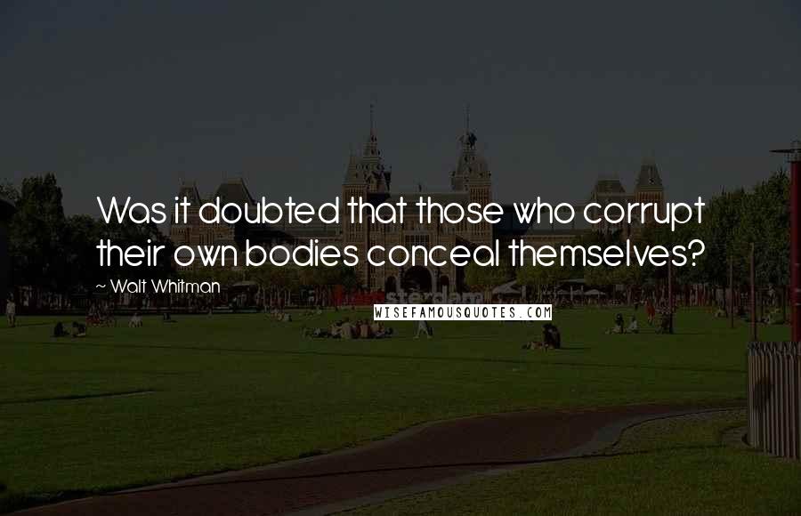 Walt Whitman Quotes: Was it doubted that those who corrupt their own bodies conceal themselves?