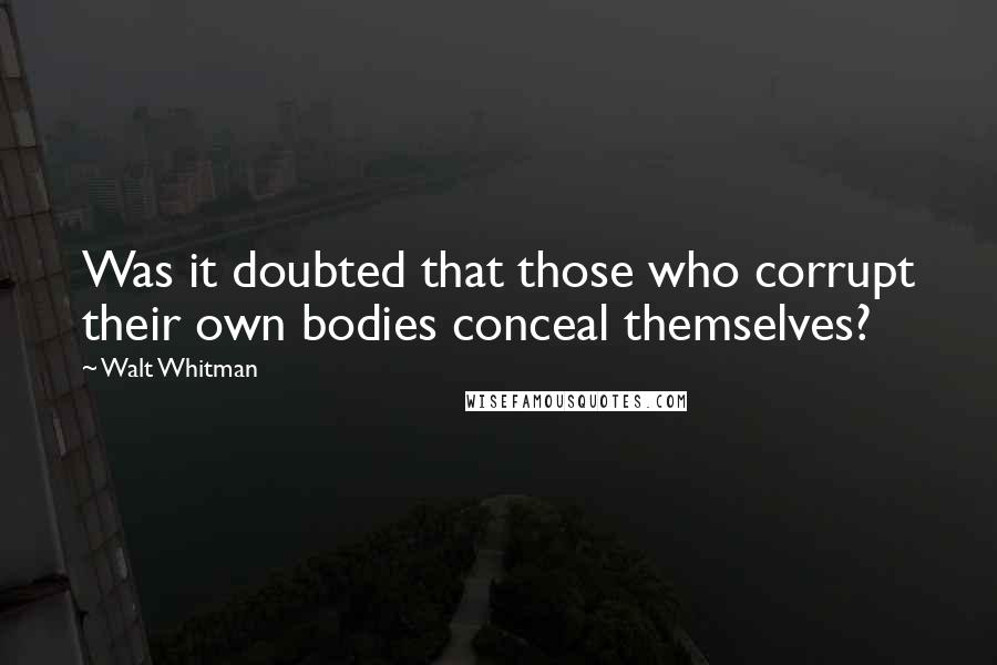Walt Whitman Quotes: Was it doubted that those who corrupt their own bodies conceal themselves?