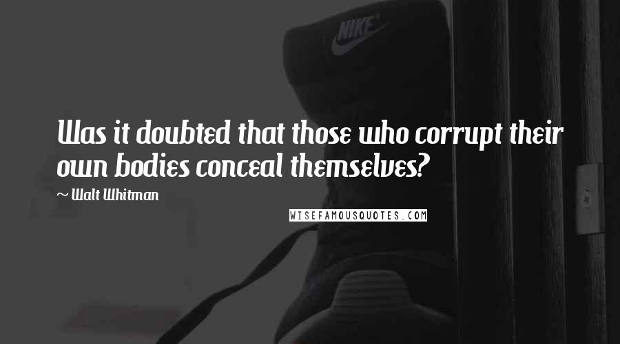 Walt Whitman Quotes: Was it doubted that those who corrupt their own bodies conceal themselves?