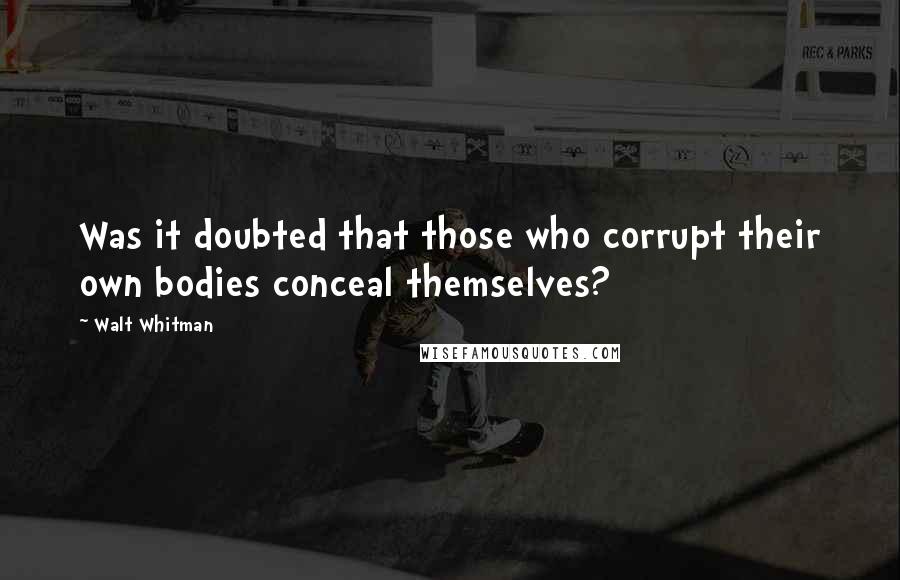 Walt Whitman Quotes: Was it doubted that those who corrupt their own bodies conceal themselves?