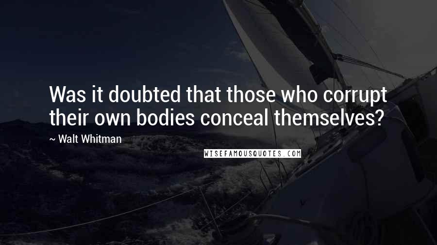 Walt Whitman Quotes: Was it doubted that those who corrupt their own bodies conceal themselves?