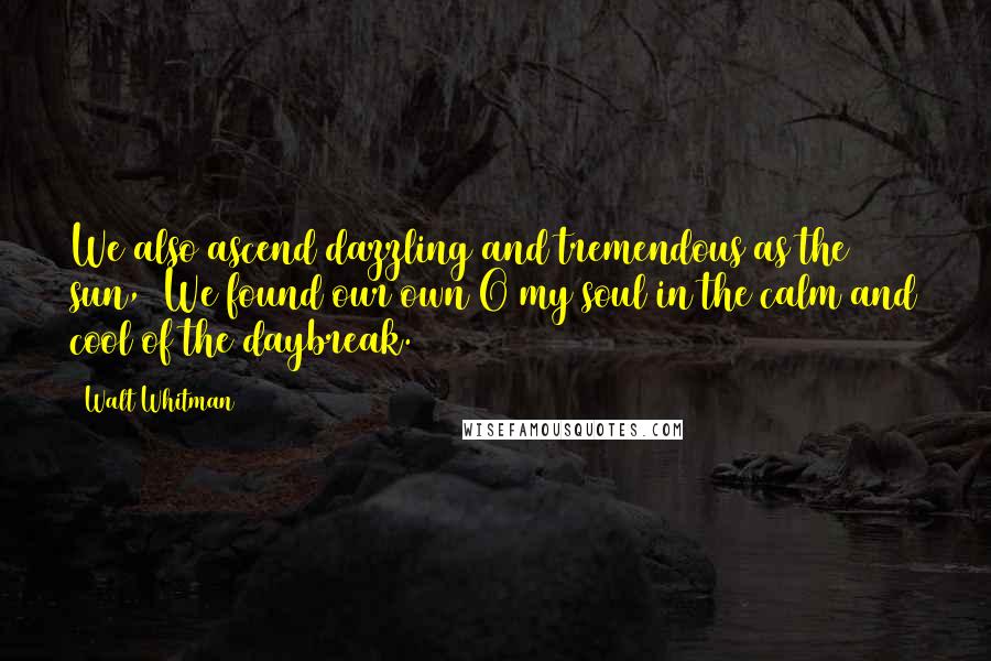 Walt Whitman Quotes: We also ascend dazzling and tremendous as the sun, We found our own O my soul in the calm and cool of the daybreak.