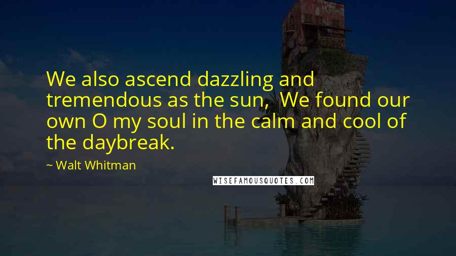 Walt Whitman Quotes: We also ascend dazzling and tremendous as the sun,  We found our own O my soul in the calm and cool of the daybreak.