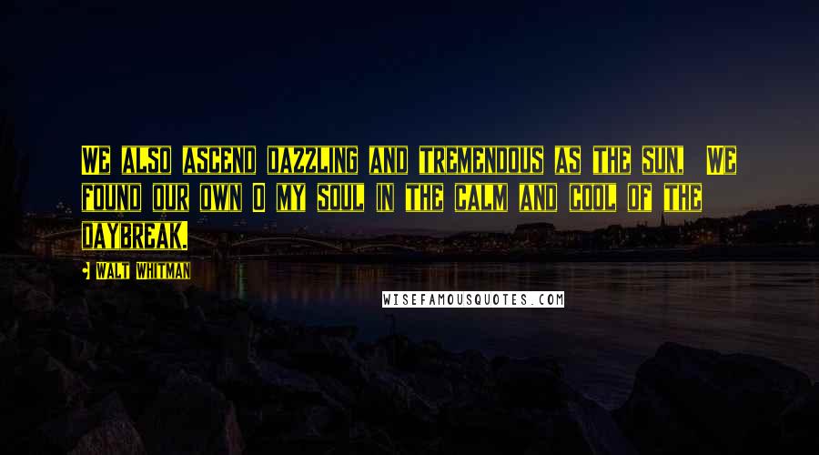 Walt Whitman Quotes: We also ascend dazzling and tremendous as the sun,  We found our own O my soul in the calm and cool of the daybreak.