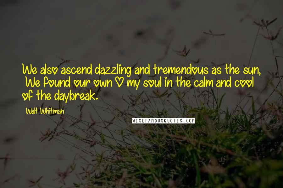 Walt Whitman Quotes: We also ascend dazzling and tremendous as the sun,  We found our own O my soul in the calm and cool of the daybreak.