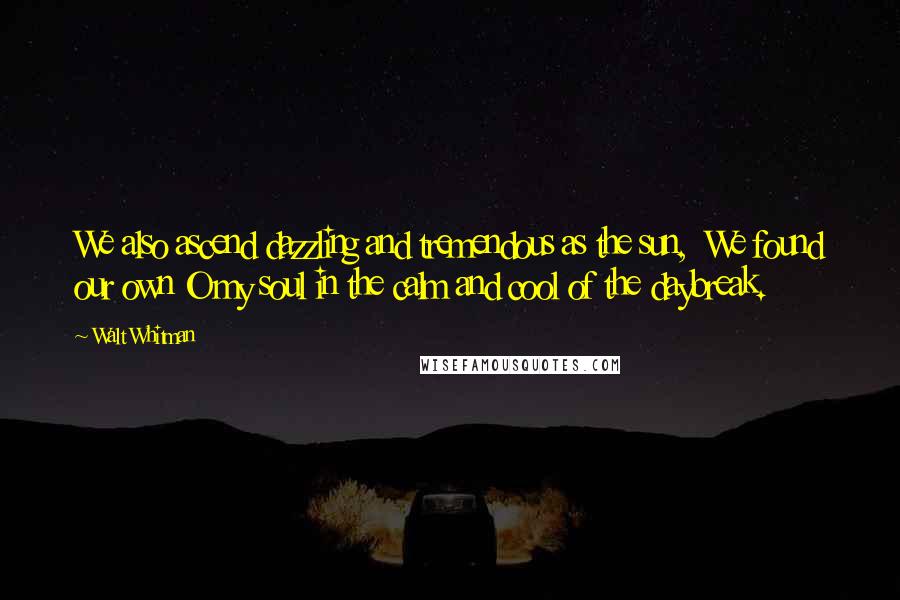 Walt Whitman Quotes: We also ascend dazzling and tremendous as the sun,  We found our own O my soul in the calm and cool of the daybreak.