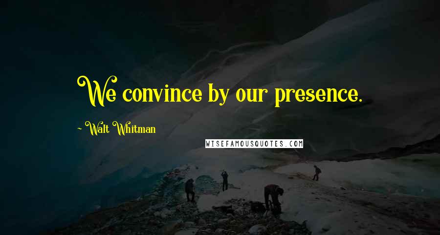 Walt Whitman Quotes: We convince by our presence.